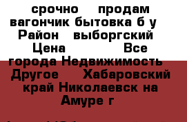 срочно!!! продам вагончик-бытовка б/у. › Район ­ выборгский › Цена ­ 60 000 - Все города Недвижимость » Другое   . Хабаровский край,Николаевск-на-Амуре г.